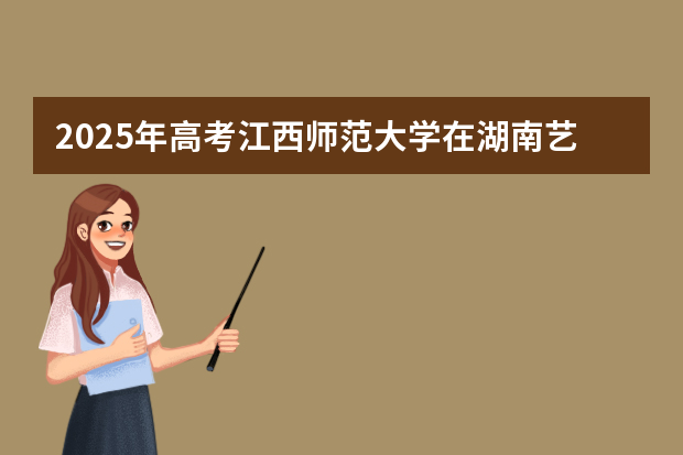 2025年高考江西师范大学在湖南艺术类投档分数线总汇（2026参考）