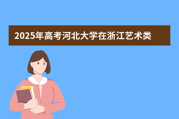2025年高考河北大学在浙江艺术类投档分数线总汇（2026参考）