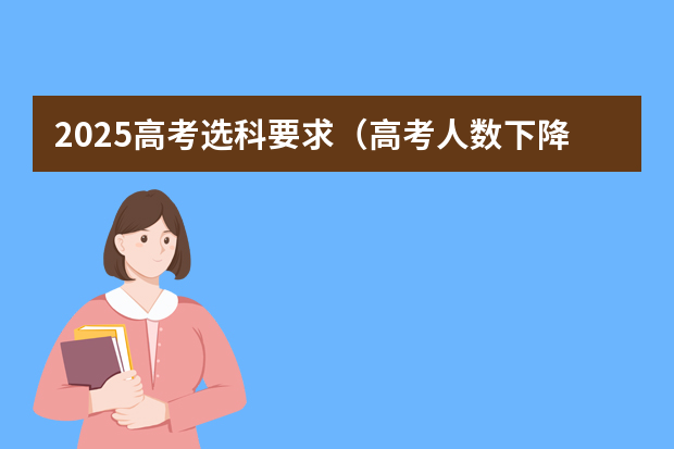 2025高考选科要求（高考人数下降的原因）
