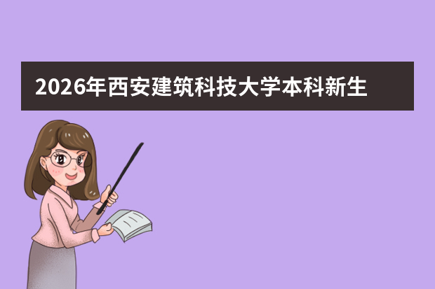 2026年西安建筑科技大学本科新生什么时候开学？报到与军训安排一览
