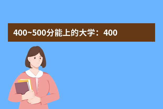 400~500分能上的大学：400到500分能上的语言类大学有哪些？（供届参考）