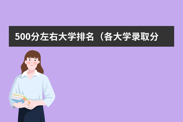 500分左右大学排名（各大学录取分数线一览表）