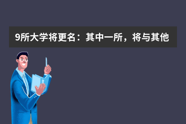 9所大学将更名：其中一所，将与其他高校合并！
