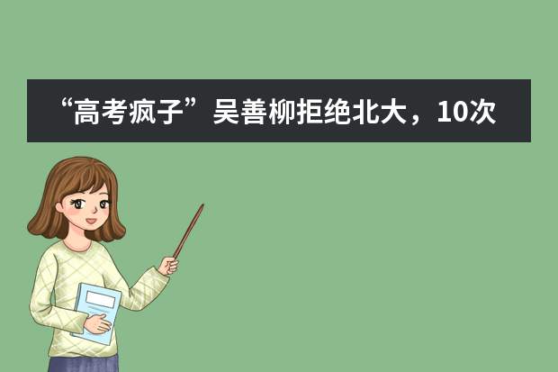 “高考疯子”吴善柳拒绝北大，10次高考终上清华，现在过得怎样？（10次高考拒上北大，中国“考霸”吴善柳，考上清华，后来怎样？）