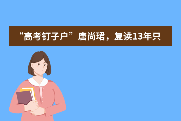 “高考钉子户”唐尚珺，复读13年只为上中科大，他为何执着与中科大呢？