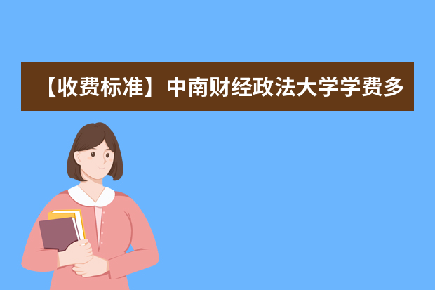 【收费标准】中南财经政法大学学费多少钱一年-各专业收费标准