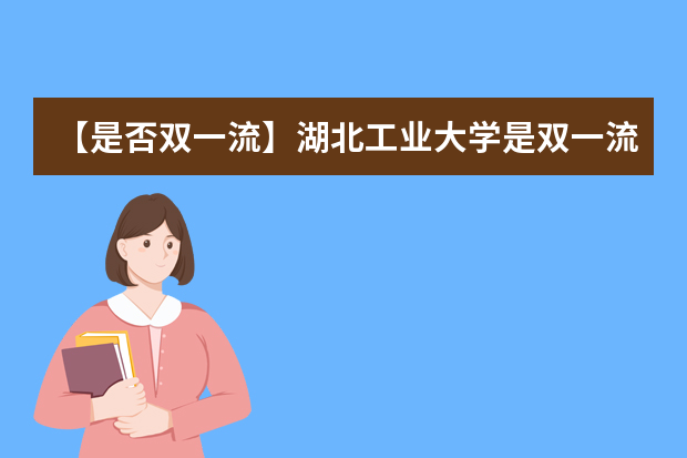 【是否双一流】湖北工业大学是双一流大学吗，有哪些双一流学科？