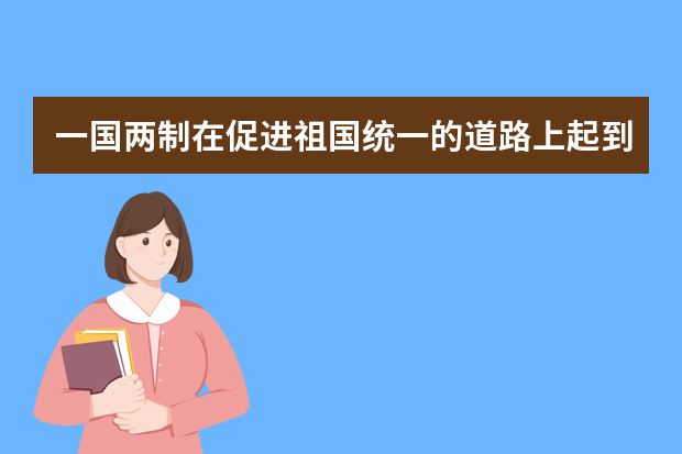 一国两制在促进祖国统一的道路上起到了哪些重要作用