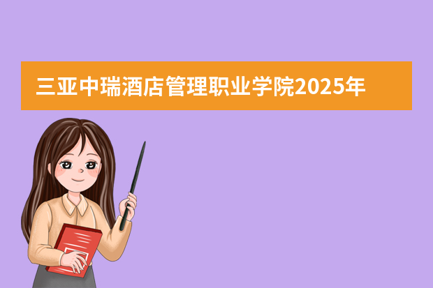 三亚中瑞酒店管理职业学院2025年在山东招生计划预测