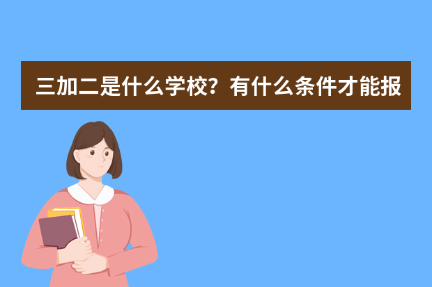 三加二是什么学校？有什么条件才能报考？