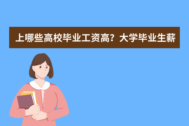上哪些高校毕业工资高？大学毕业生薪酬排行榜