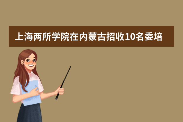 上海两所学院在内蒙古招收10名委培生