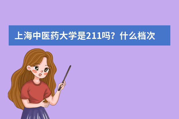 上海中医药大学是211吗？什么档次？上海中医药大学很渣吗？