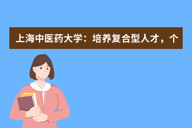 上海中医药大学：培养复合型人才，个性化人才