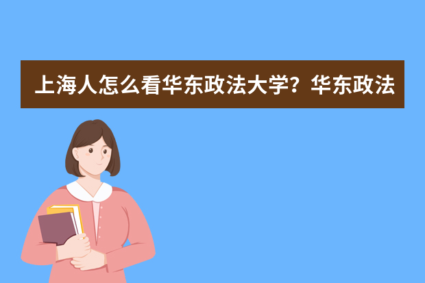 上海人怎么看华东政法大学？华东政法大学什么档次？
