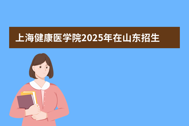 上海健康医学院2025年在山东招生计划预测