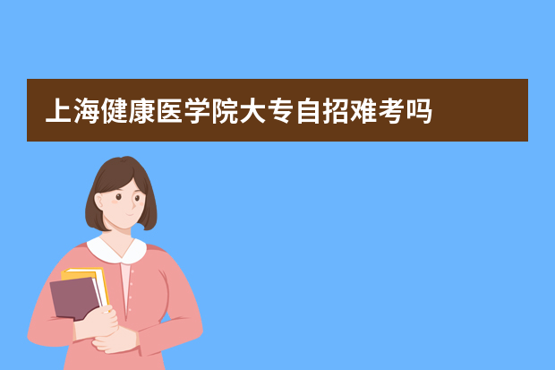 上海健康医学院大专自招难考吗?