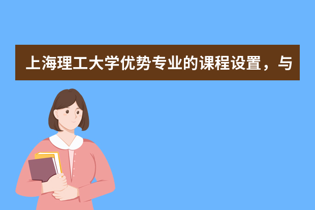 上海理工大学优势专业的课程设置，与行业需求对接情况