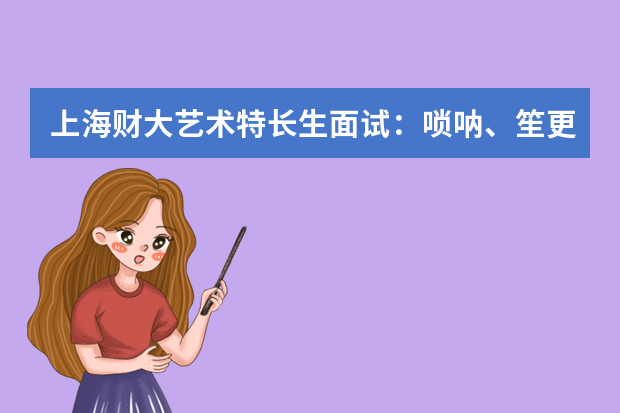 上海财大艺术特长生面试：唢呐、笙更受青睐