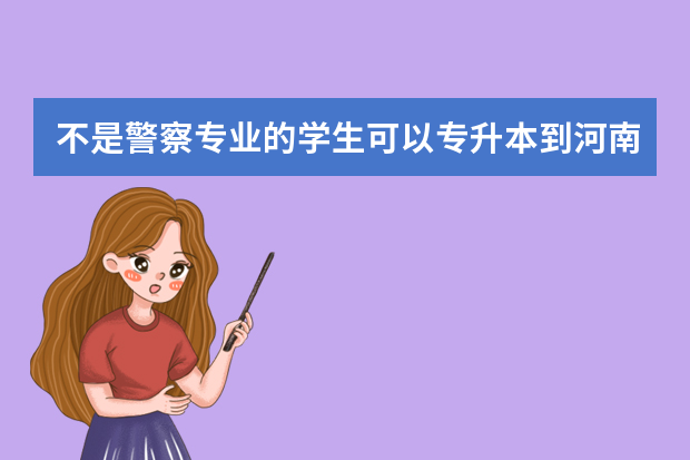 不是警察专业的学生可以专升本到河南警察学院吗