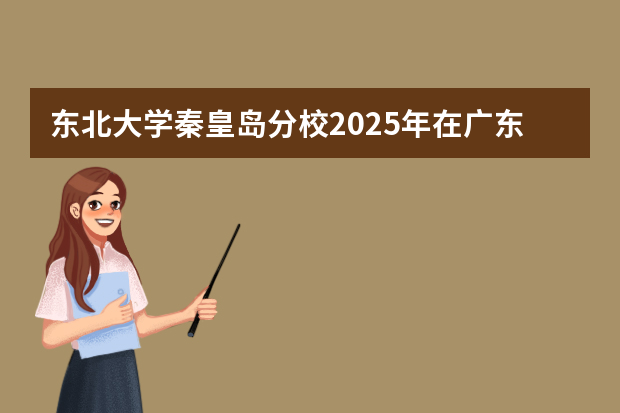 东北大学秦皇岛分校2025年在广东招生计划预测