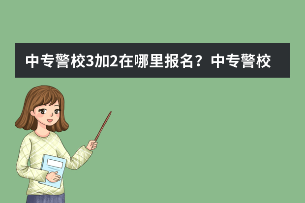 中专警校3加2在哪里报名？中专警校3加2报考条件有哪些？