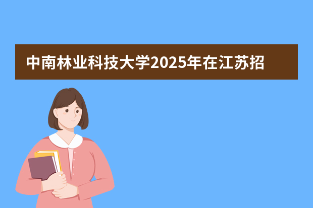 中南林业科技大学2025年在江苏招生计划(2026参考)