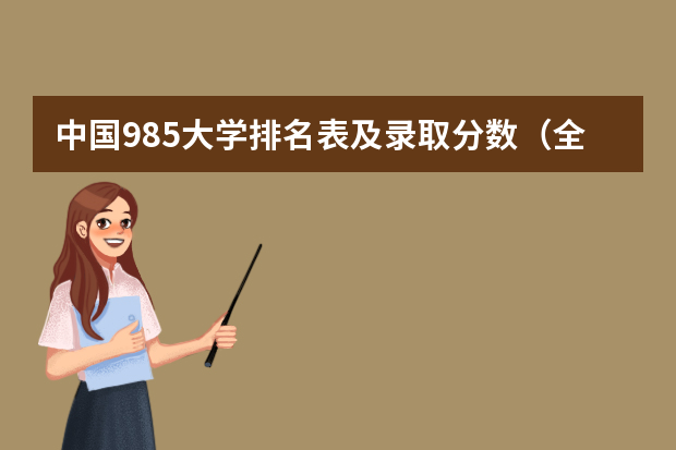 中国985大学排名表及录取分数（全国985学校排名顺序及录取分数线）