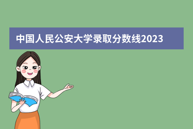 中国人民公安大学录取分数线2023侦查学（录取分数线最高的警校）