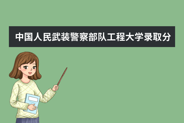 中国人民武装警察部队工程大学录取分数线（武警警官学院录取分数线）