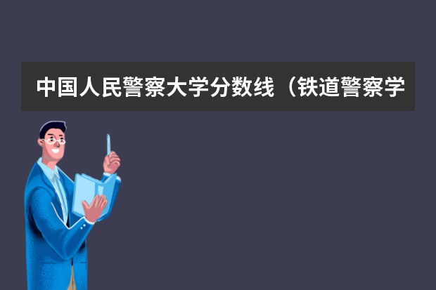 中国人民警察大学分数线（铁道警察学院在贵州招生分数线）