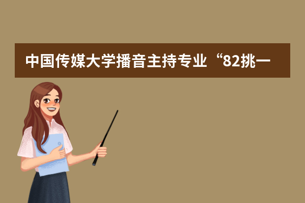 中国传媒大学播音主持专业“82挑一”报名人数增千人