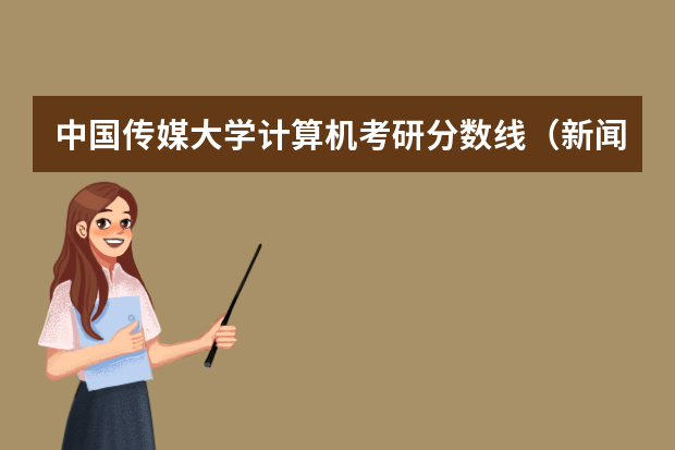 中国传媒大学计算机考研分数线（新闻传播学专业大学排名及分数线）