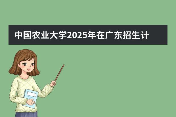 中国农业大学2025年在广东招生计划预测
