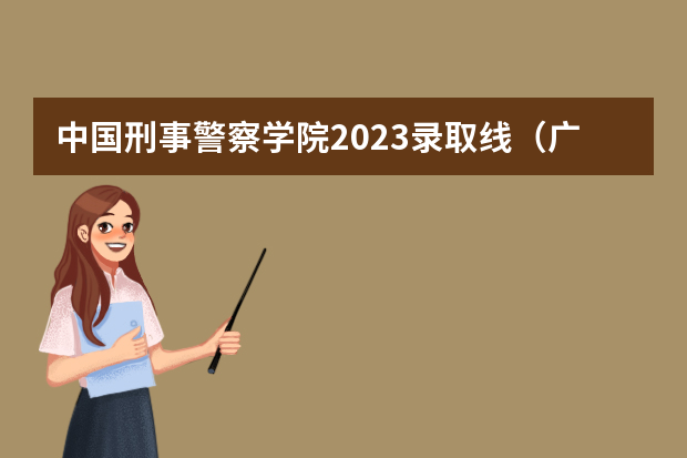中国刑事警察学院2023录取线（广东警官学院录取分数线2023）