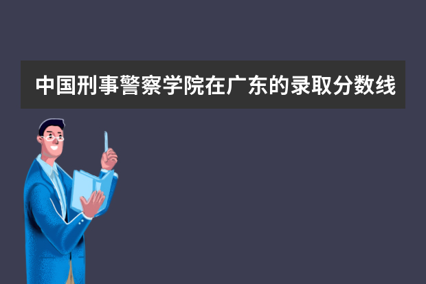 中国刑事警察学院在广东的录取分数线是多少？