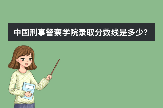 中国刑事警察学院录取分数线是多少？