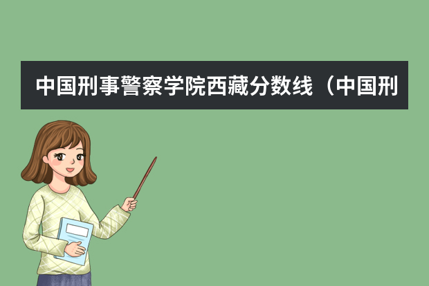 中国刑事警察学院西藏分数线（中国刑事警察学院2023录取线）