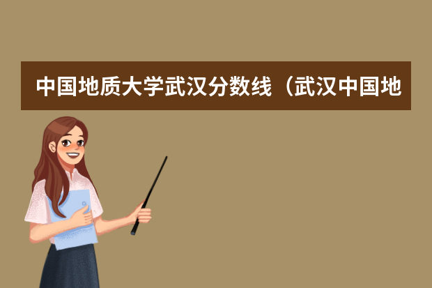 中国地质大学武汉分数线（武汉中国地质大学周边大学（地址及介绍））