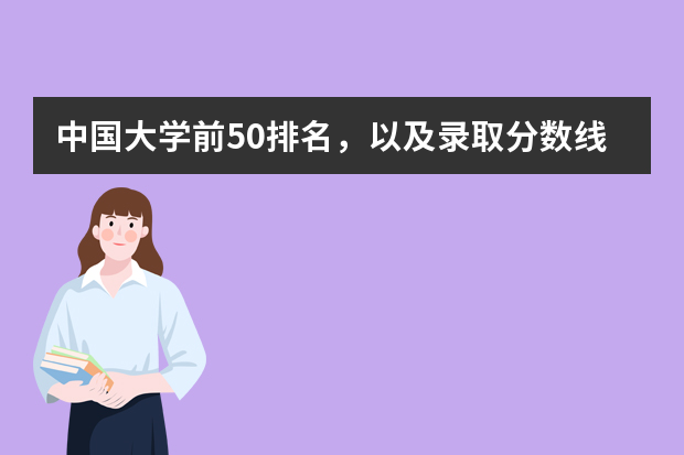 中国大学前50排名，以及录取分数线（湖南省大学排名一览表及分数）