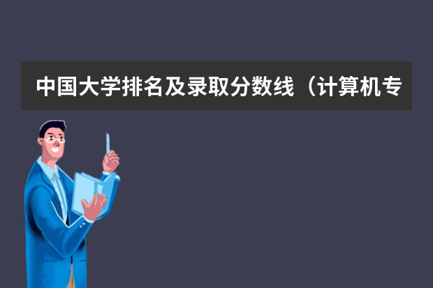 中国大学排名及录取分数线（计算机专业学校全国排名及分数线）