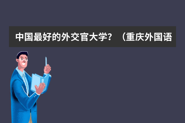 中国最好的外交官大学？（重庆外国语大学录取分数线及排名）
