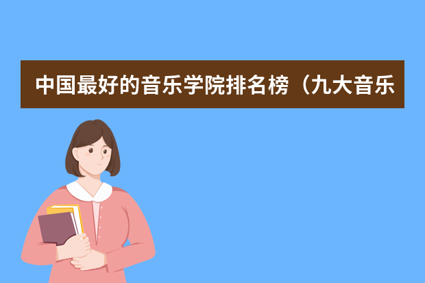 中国最好的音乐学院排名榜（九大音乐学院排名）