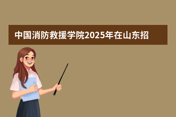 中国消防救援学院2025年在山东招生计划预测