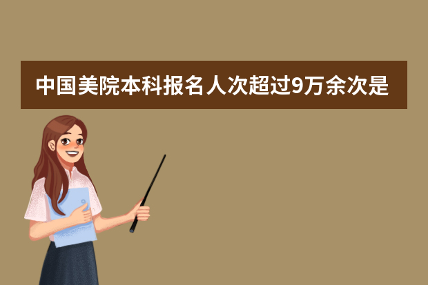 中国美院本科报名人次超过9万余次是历年来最高