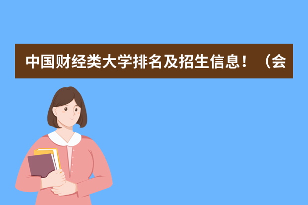 中国财经类大学排名及招生信息！（会计专业大学排名及分数线）