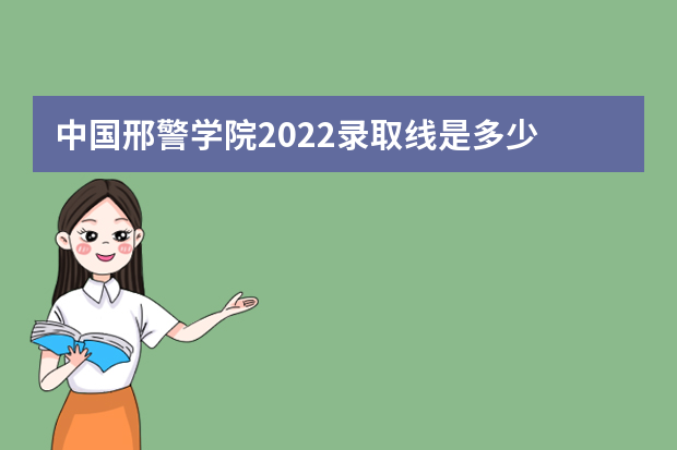 中国邢警学院2022录取线是多少