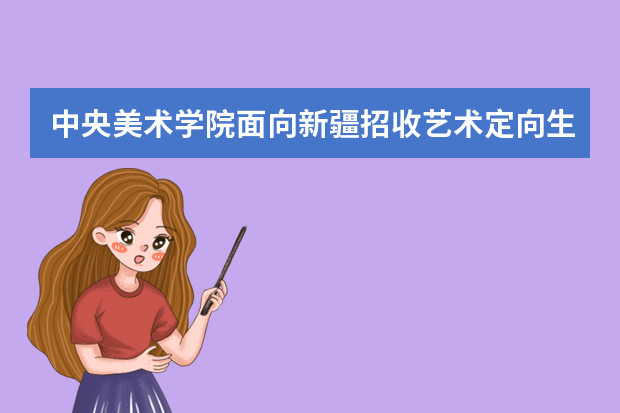 中央美术学院面向新疆招收艺术定向生
