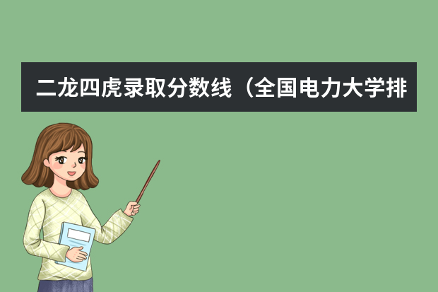 二龙四虎录取分数线（全国电力大学排名和录取分数线）