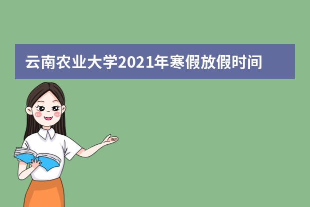云南农业大学2021年寒假放假时间公布
